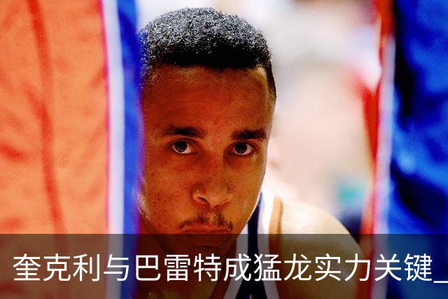 奎克利与巴雷特成猛龙实力关键 仍缺乏夺冠拼图